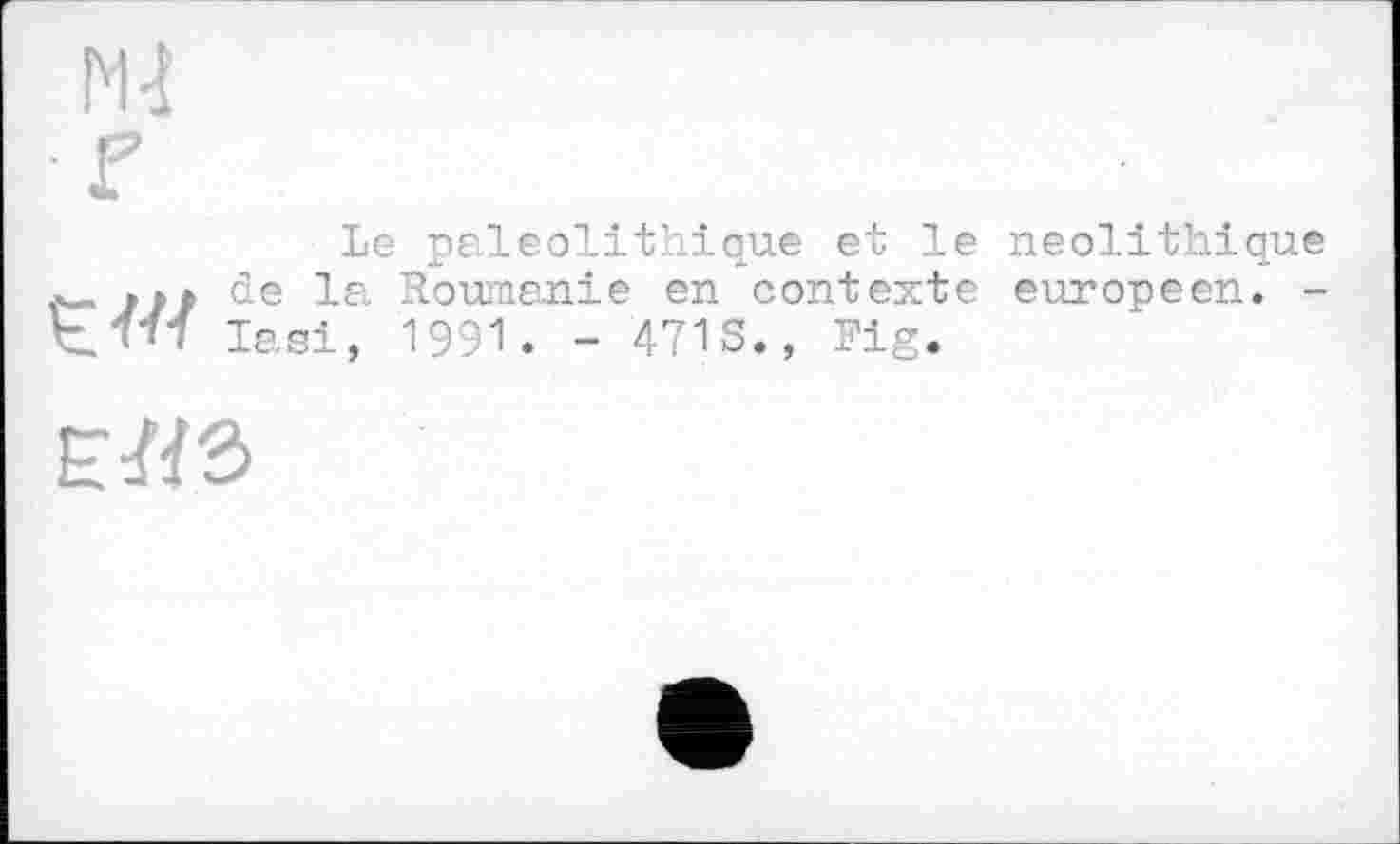 ﻿■г
Le paléolithique et le néolithique *- »»>	Roumanie en contexte européen. -
lasi, 1991. - 47IS., Fig.
E7/3